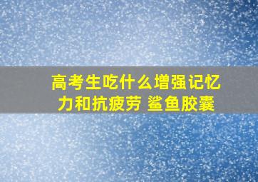 高考生吃什么增强记忆力和抗疲劳 鲨鱼胶囊